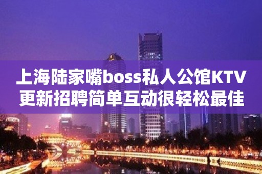 上海陆家嘴boss私人公馆KTV更新招聘简单互动很轻松最佳首