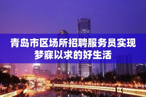 青岛市区场所招聘服务员实现梦寐以求的好生活