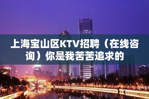 上海宝山区KTV招聘（在线咨询）你是我苦苦追求的