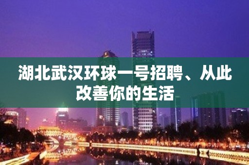 湖北武汉环球一号招聘、从此改善你的生活