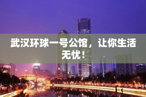 武汉环球一号公馆，让你生活无忧！