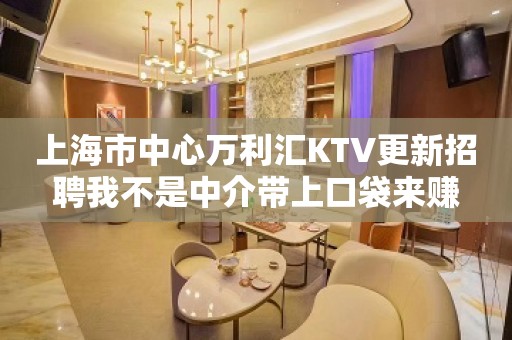 上海市中心万利汇KTV更新招聘我不是中介带上口袋来赚