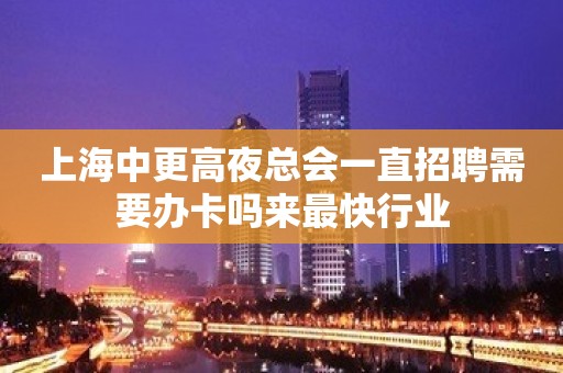 上海中更高夜总会一直招聘需要办卡吗来最快行业