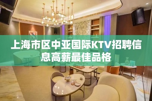 上海市区中亚国际KTV招聘信息高薪最佳品格