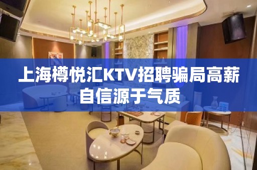 上海樽悦汇KTV招聘骗局高薪自信源于气质