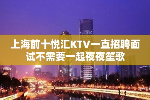 上海前十悦汇KTV一直招聘面试不需要一起夜夜笙歌