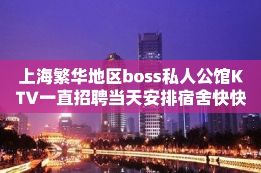 上海繁华地区boss私人公馆KTV一直招聘当天安排宿舍快快乐