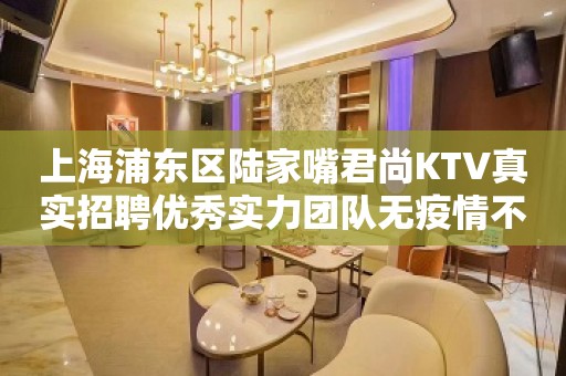 上海浦东区陆家嘴君尚KTV真实招聘优秀实力团队无疫情不检查