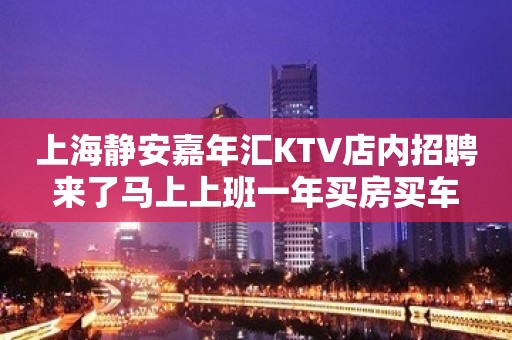 上海静安嘉年汇KTV店内招聘来了马上上班一年买房买车