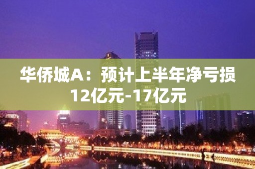 华侨城A：预计上半年净亏损12亿元-17亿元