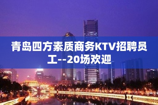 青岛四方素质商务KTV招聘员工--20场欢迎