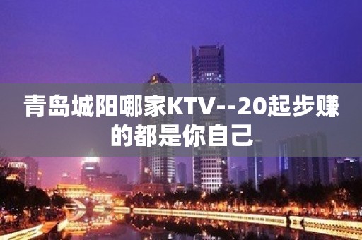 青岛城阳哪家KTV--20起步赚的都是你自己