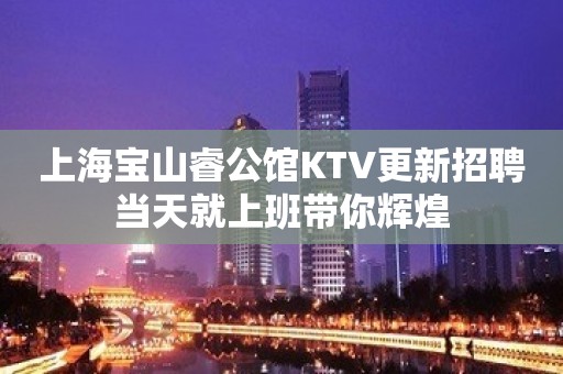 上海宝山睿公馆KTV更新招聘当天就上班带你辉煌