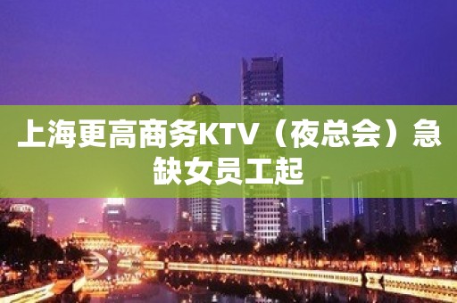 上海更高商务KTV（夜总会）急缺女员工起