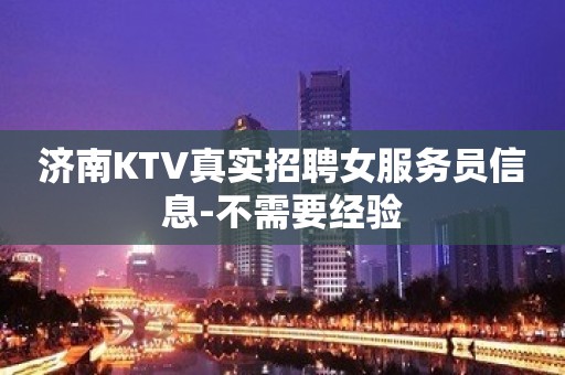 济南KTV真实招聘女服务员信息-不需要经验