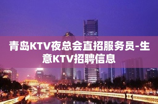 青岛KTV夜总会直招服务员-生意KTV招聘信息