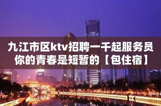 九江市区ktv招聘一千起服务员你的青春是短暂的【包住宿】