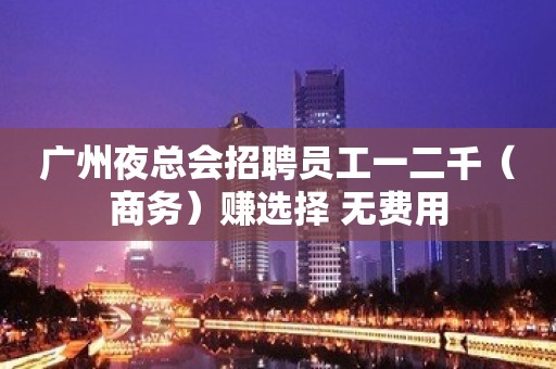 广州夜总会招聘员工一二千（商务）赚选择 无费用