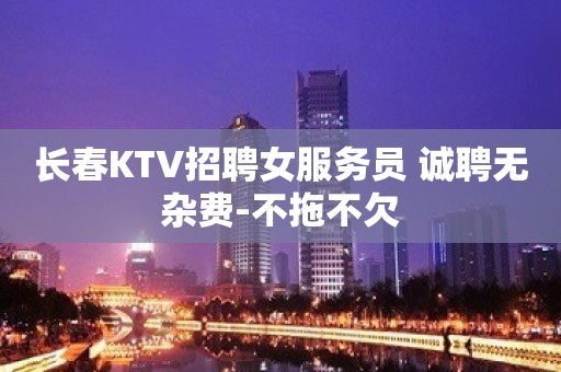 长春KTV招聘女服务员 诚聘无杂费-不拖不欠