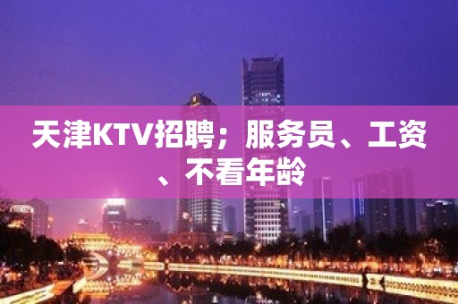 天津KTV招聘；服务员、工资、不看年龄