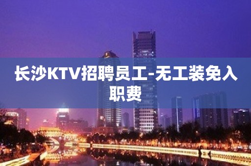 长沙KTV招聘员工-无工装免入职费