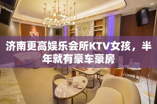 济南更高娱乐会所KTV女孩，半年就有豪车豪房