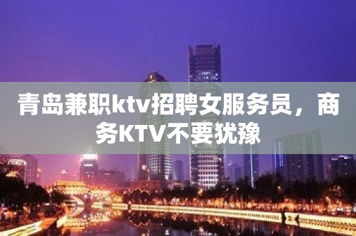 青岛兼职ktv招聘女服务员，商务KTV不要犹豫