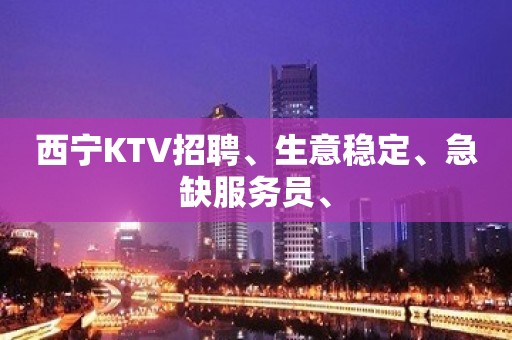 西宁KTV招聘、生意稳定、急缺服务员、