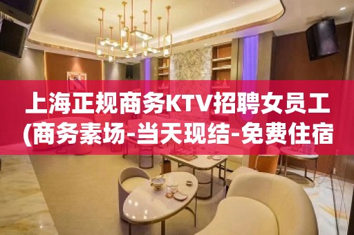 上海正规商务KTV招聘女员工(商务素场-当天现结-免费住宿)