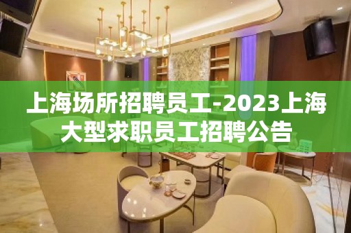 上海场所招聘员工-2023上海大型求职员工招聘公告