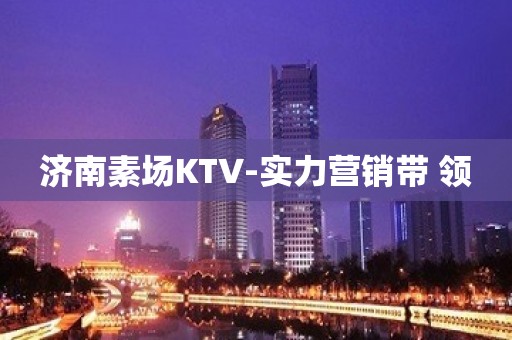 济南素场KTV-实力营销带 领