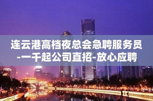 连云港高档夜总会急聘服务员-一千起公司直招-放心应聘