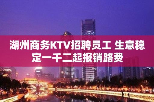 湖州商务KTV招聘员工 生意稳定一千二起报销路费