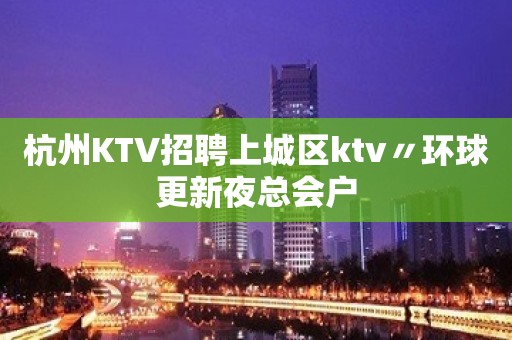 杭州KTV招聘上城区ktv〃环球更新夜总会户