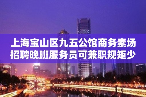 上海宝山区九五公馆商务素场招聘晚班服务员可兼职规矩少!