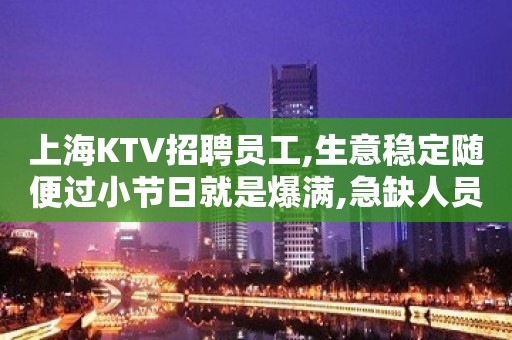 上海KTV招聘员工,生意稳定随便过小节日就是爆满,急缺人员