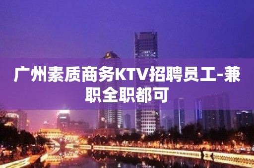 广州素质商务KTV招聘员工-兼职全职都可