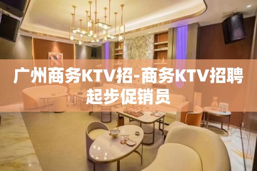 广州商务KTV招-商务KTV招聘起步促销员