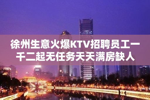 徐州生意火爆KTV招聘员工一千二起无任务天天满房缺人