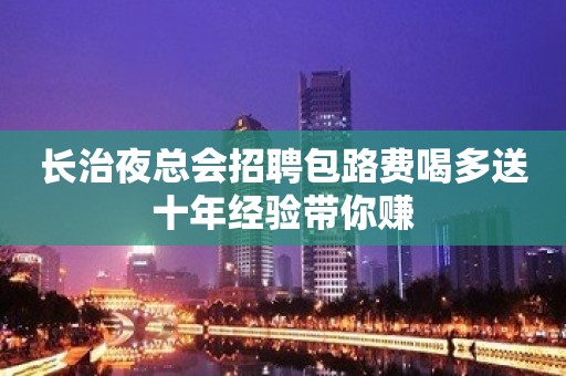 长治夜总会招聘包路费喝多送十年经验带你赚