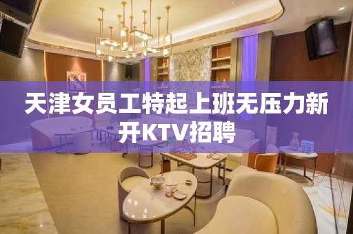 天津女员工特起上班无压力新开KTV招聘