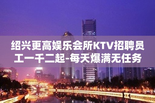 绍兴更高娱乐会所KTV招聘员工一千二起-每天爆满无任务