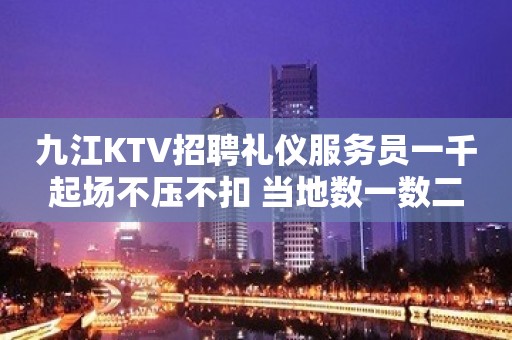 九江KTV招聘礼仪服务员一千起场不压不扣 当地数一数二