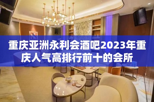 重庆亚洲永利会酒吧2023年重庆人气高排行前十的会所