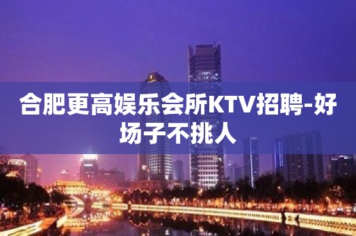 合肥更高娱乐会所KTV招聘-好场子不挑人