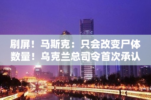 刷屏！马斯克：只会改变尸体数量！乌克兰总司令首次承认！暗杀计划曝光，目标竟是她！