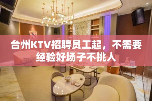 台州KTV招聘员工起，不需要经验好场子不挑人