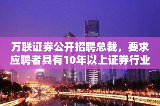 万联证券公开招聘总裁，要求应聘者具有10年以上证券行业工作经历，职位已空缺近4个月