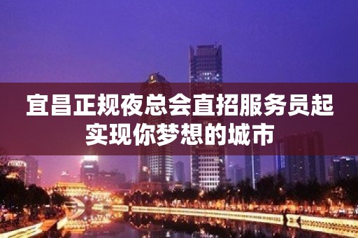 宜昌正规夜总会直招服务员起实现你梦想的城市