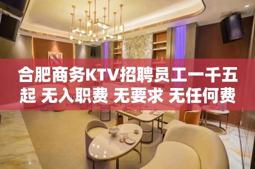 合肥商务KTV招聘员工一千五起 无入职费 无要求 无任何费用